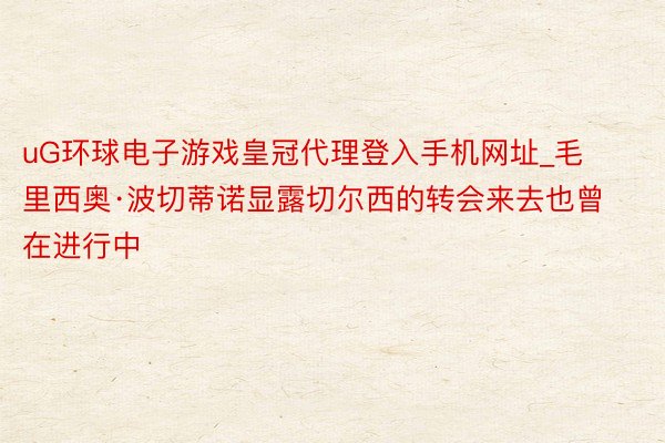 uG环球电子游戏皇冠代理登入手机网址_毛里西奥·波切蒂诺显露切尔西的转会来去也曾在进行中