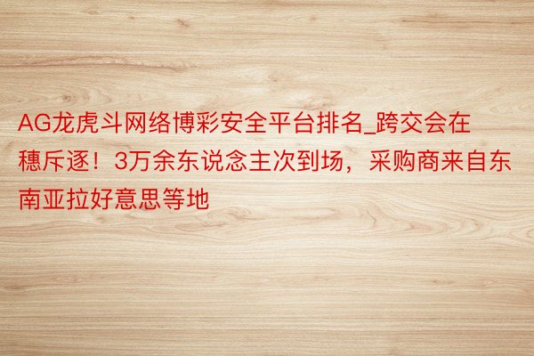 AG龙虎斗网络博彩安全平台排名_跨交会在穗斥逐！3万余东说念主次到场，采购商来自东南亚拉好意思等地