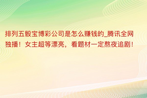 排列五骰宝博彩公司是怎么赚钱的_腾讯全网独播！女主超等漂亮，看题材一定熬夜追剧！