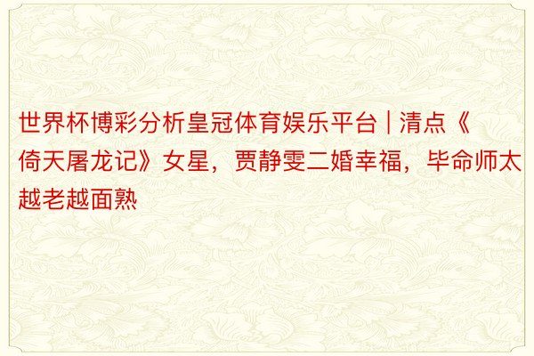 世界杯博彩分析皇冠体育娱乐平台 | 清点《倚天屠龙记》女星，贾静雯二婚幸福，毕命师太越老越面熟