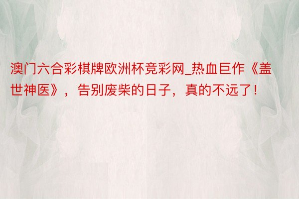 澳门六合彩棋牌欧洲杯竞彩网_热血巨作《盖世神医》，告别废柴的日子，真的不远了！
