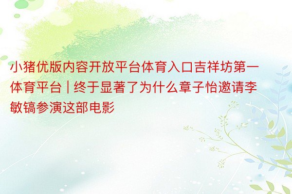 小猪优版内容开放平台体育入口吉祥坊第一体育平台 | 终于显著了为什么章子怡邀请李敏镐参演这部电影
