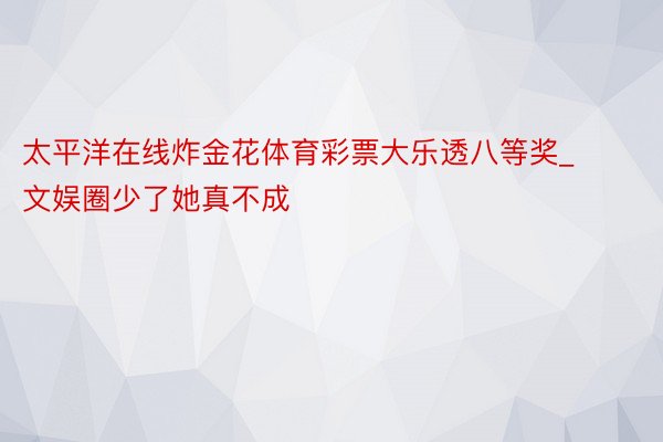 太平洋在线炸金花体育彩票大乐透八等奖_文娱圈少了她真不成