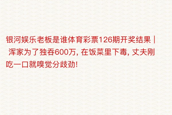 银河娱乐老板是谁体育彩票126期开奖结果 | 浑家为了独吞600万, 在饭菜里下毒, 丈夫刚吃一口就嗅觉分歧劲!