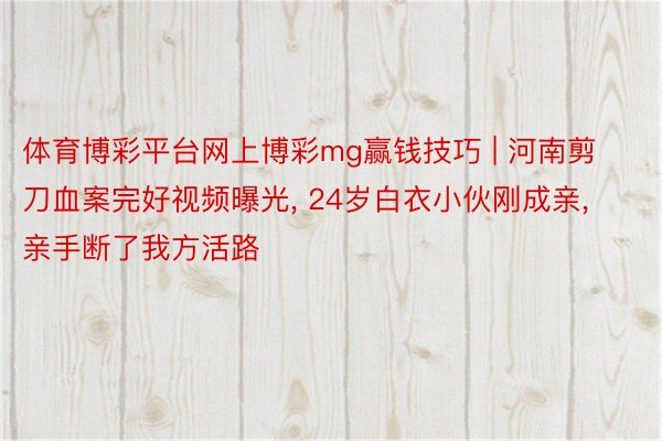 体育博彩平台网上博彩mg赢钱技巧 | 河南剪刀血案完好视频曝光, 24岁白衣小伙刚成亲, 亲手断了我方活路