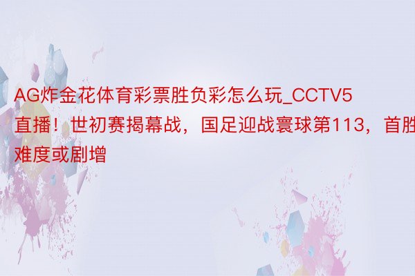 AG炸金花体育彩票胜负彩怎么玩_CCTV5直播！世初赛揭幕战，国足迎战寰球第113，首胜难度或剧增