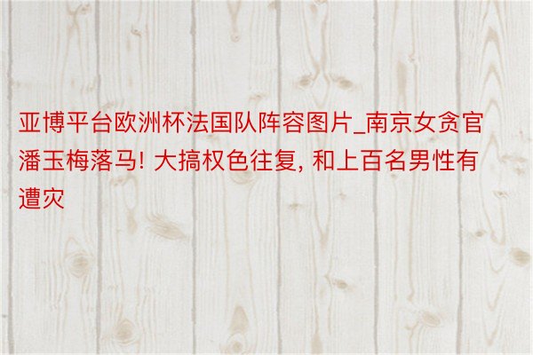 亚博平台欧洲杯法国队阵容图片_南京女贪官潘玉梅落马! 大搞权色往复, 和上百名男性有遭灾