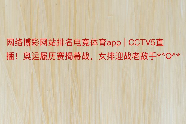 网络博彩网站排名电竞体育app | CCTV5直播！奥运履历赛揭幕战，女排迎战老敌手*^O^*