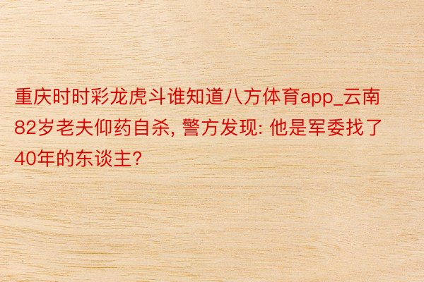 重庆时时彩龙虎斗谁知道八方体育app_云南82岁老夫仰药自杀, 警方发现: 他是军委找了40年的东谈主?