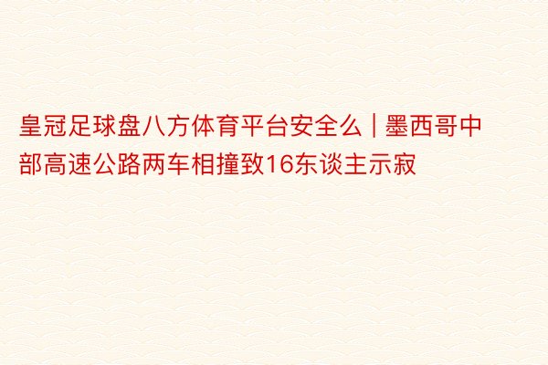 皇冠足球盘八方体育平台安全么 | 墨西哥中部高速公路两车相撞致16东谈主示寂