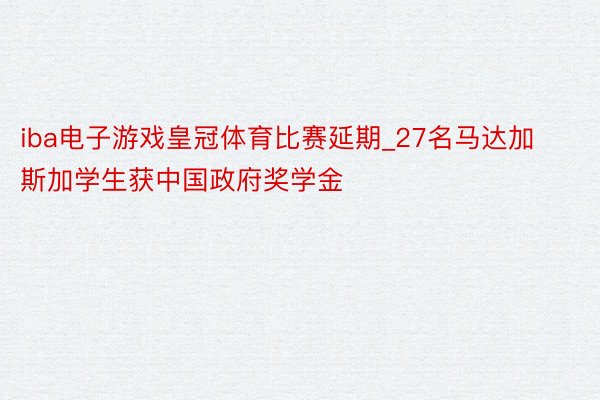 iba电子游戏皇冠体育比赛延期_27名马达加斯加学生获中国政府奖学金