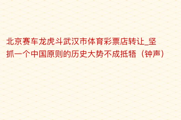 北京赛车龙虎斗武汉市体育彩票店转让_坚抓一个中国原则的历史大势不成抵牾（钟声）
