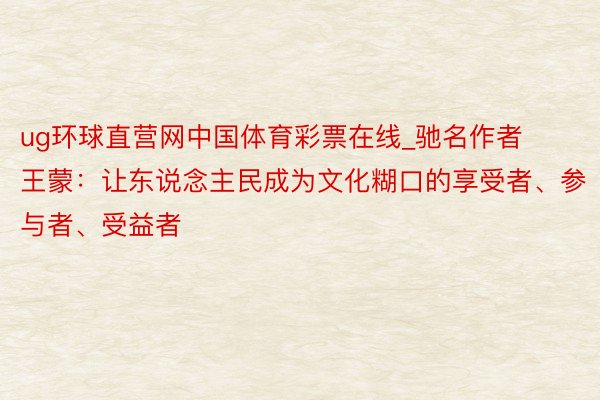 ug环球直营网中国体育彩票在线_驰名作者王蒙：让东说念主民成为文化糊口的享受者、参与者、受益者