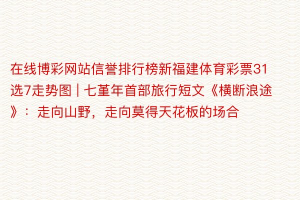 在线博彩网站信誉排行榜新福建体育彩票31选7走势图 | 七堇年首部旅行短文《横断浪途》：走向山野，走向莫得天花板的场合