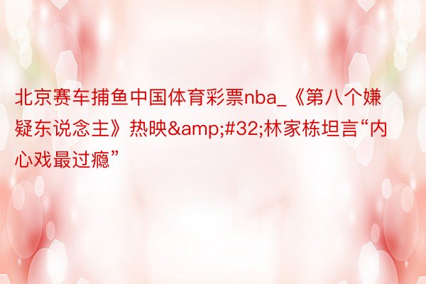 北京赛车捕鱼中国体育彩票nba_《第八个嫌疑东说念主》热映&#32;林家栋坦言“内心戏最过瘾”