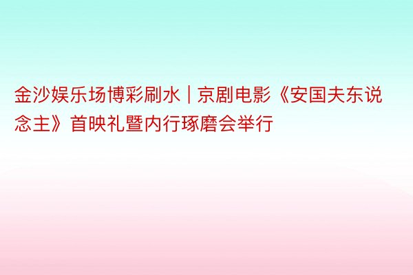 金沙娱乐场博彩刷水 | 京剧电影《安国夫东说念主》首映礼暨内行琢磨会举行