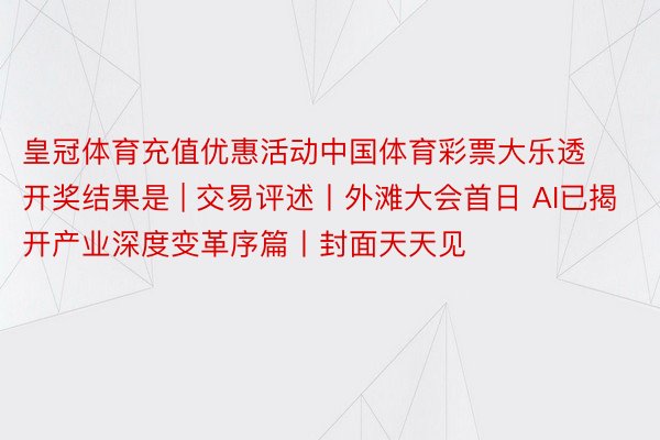 皇冠体育充值优惠活动中国体育彩票大乐透开奖结果是 | 交易评述丨外滩大会首日 AI已揭开产业深度变革序篇丨封面天天见