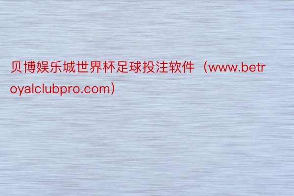 贝博娱乐城世界杯足球投注软件（www.betroyalclubpro.com）