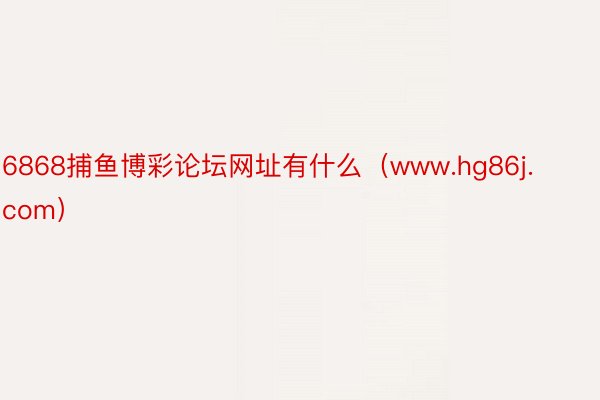 6868捕鱼博彩论坛网址有什么（www.hg86j.com）