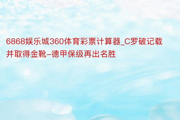 6868娱乐城360体育彩票计算器_C罗破记载并取得金靴-德甲保级再出名胜