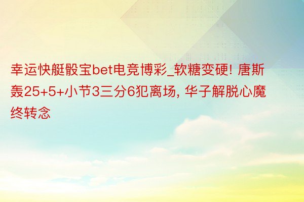 幸运快艇骰宝bet电竞博彩_软糖变硬! 唐斯轰25+5+小节3三分6犯离场, 华子解脱心魔终转念