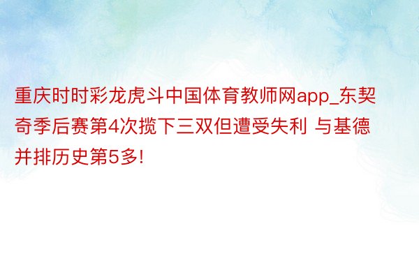 重庆时时彩龙虎斗中国体育教师网app_东契奇季后赛第4次揽下三双但遭受失利 与基德并排历史第5多!