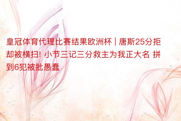 皇冠体育代理比赛结果欧洲杯 | 唐斯25分拒却被横扫! 小节三记三分救主为我正大名 拼到6犯被批愚蠢