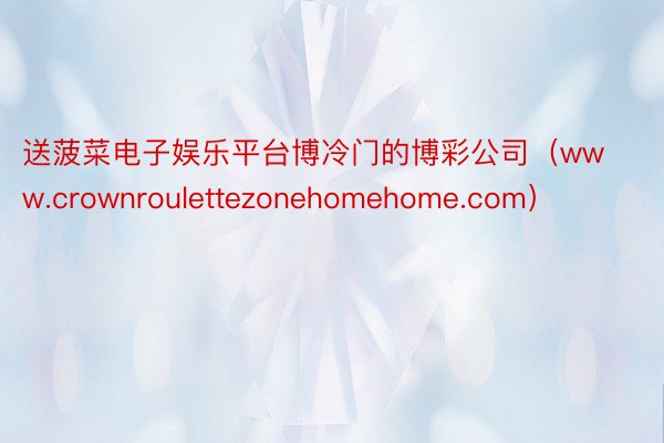 送菠菜电子娱乐平台博冷门的博彩公司（www.crownroulettezonehomehome.com）