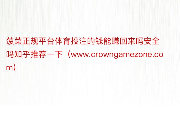 菠菜正规平台体育投注的钱能赚回来吗安全吗知乎推荐一下（www.crowngamezone.com）