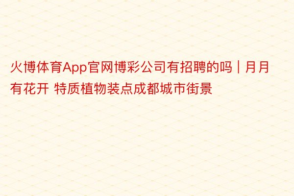 火博体育App官网博彩公司有招聘的吗 | 月月有花开 特质植物装点成都城市街景