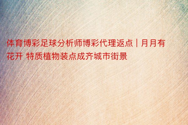 体育博彩足球分析师博彩代理返点 | 月月有花开 特质植物装点成齐城市街景
