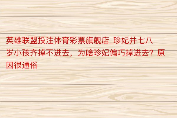 英雄联盟投注体育彩票旗舰店_珍妃井七八岁小孩齐掉不进去，为啥珍妃偏巧掉进去？原因很通俗