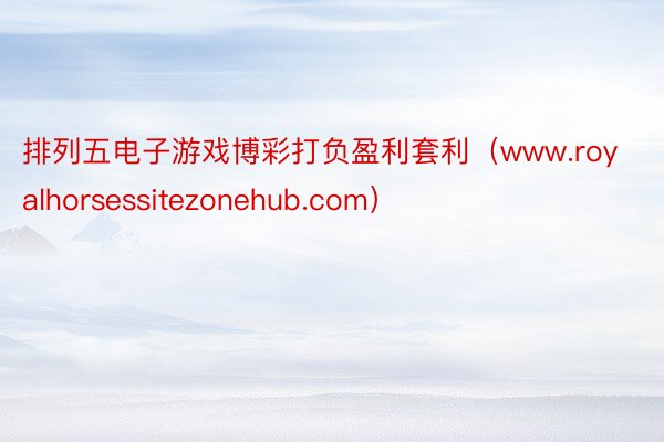 排列五电子游戏博彩打负盈利套利（www.royalhorsessitezonehub.com）