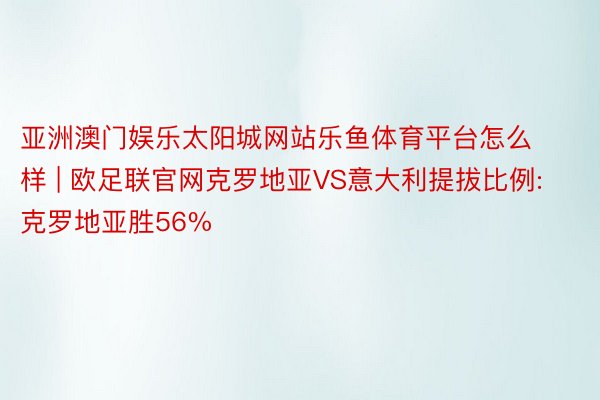 亚洲澳门娱乐太阳城网站乐鱼体育平台怎么样 | 欧足联官网克罗地亚VS意大利提拔比例:克罗地亚胜56%