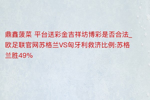 鼎鑫菠菜 平台送彩金吉祥坊博彩是否合法_欧足联官网苏格兰VS匈牙利救济比例:苏格兰胜49%