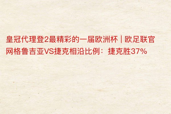 皇冠代理登2最精彩的一届欧洲杯 | 欧足联官网格鲁吉亚VS捷克相沿比例：捷克胜37%