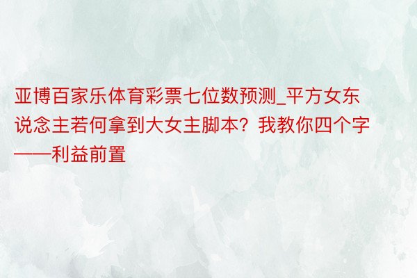 亚博百家乐体育彩票七位数预测_平方女东说念主若何拿到大女主脚本？我教你四个字——利益前置