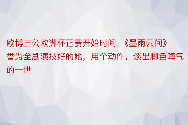 欧博三公欧洲杯正赛开始时间_《墨雨云间》誉为全剧演技好的她，用个动作，谈出脚色晦气的一世