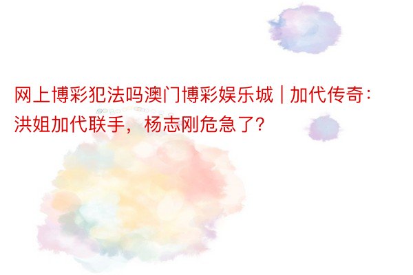 网上博彩犯法吗澳门博彩娱乐城 | 加代传奇：洪姐加代联手，杨志刚危急了？