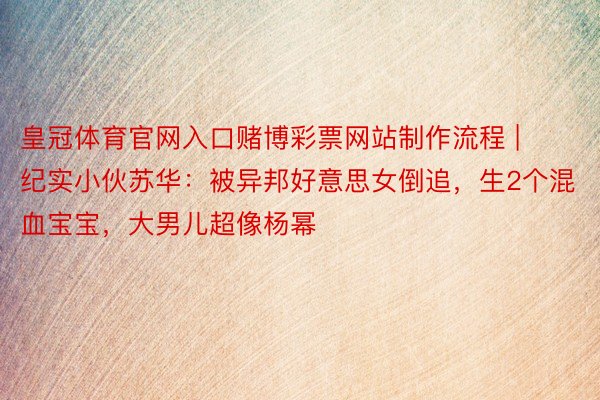 皇冠体育官网入口赌博彩票网站制作流程 | 纪实小伙苏华：被异邦好意思女倒追，生2个混血宝宝，大男儿超像杨幂