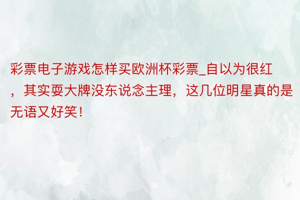 彩票电子游戏怎样买欧洲杯彩票_自以为很红，其实耍大牌没东说念主理，这几位明星真的是无语又好笑！