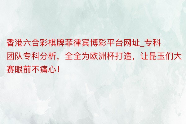 香港六合彩棋牌菲律宾博彩平台网址_专科团队专科分析，全全为欧洲杯打造，让昆玉们大赛眼前不痛心！