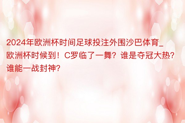 2024年欧洲杯时间足球投注外围沙巴体育_欧洲杯时候到！C罗临了一舞？谁是夺冠大热？谁能一战封神？