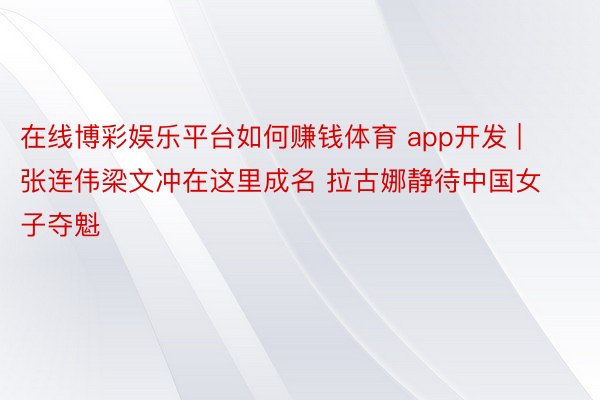 在线博彩娱乐平台如何赚钱体育 app开发 | 张连伟梁文冲在这里成名 拉古娜静待中国女子夺魁