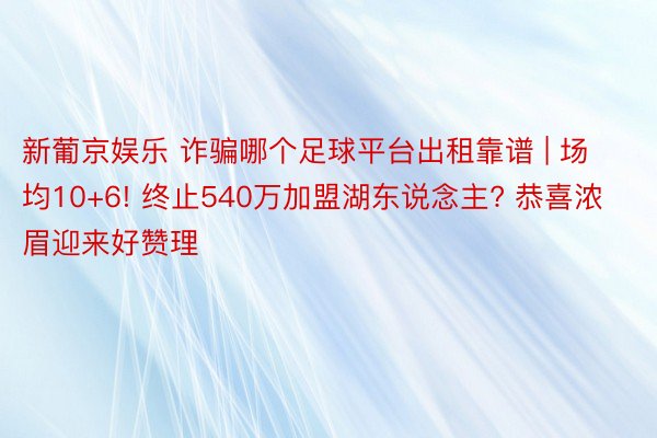 新葡京娱乐 诈骗哪个足球平台出租靠谱 | 场均10+6! 终止540万加盟湖东说念主? 恭喜浓眉迎来好赞理