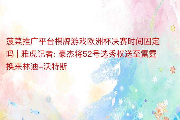 菠菜推广平台棋牌游戏欧洲杯决赛时间固定吗 | 雅虎记者: 豪杰将52号选秀权送至雷霆 换来林迪-沃特斯
