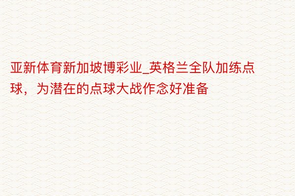 亚新体育新加坡博彩业_英格兰全队加练点球，为潜在的点球大战作念好准备