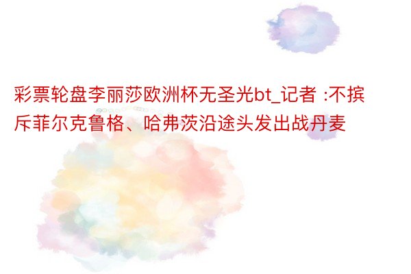 彩票轮盘李丽莎欧洲杯无圣光bt_记者 :不摈斥菲尔克鲁格、哈弗茨沿途头发出战丹麦