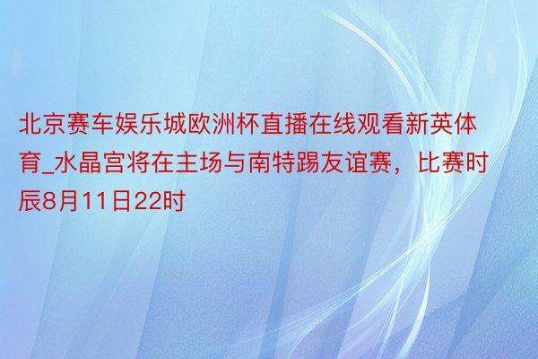 北京赛车娱乐城欧洲杯直播在线观看新英体育_水晶宫将在主场与南特踢友谊赛，比赛时辰8月11日22时