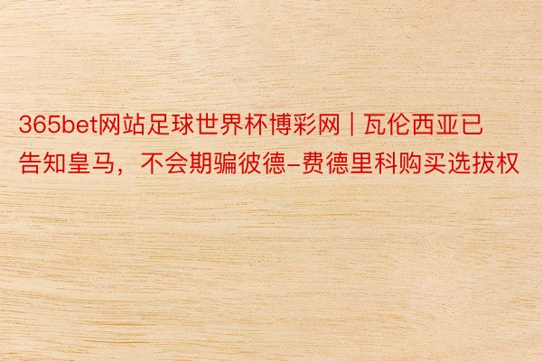 365bet网站足球世界杯博彩网 | 瓦伦西亚已告知皇马，不会期骗彼德-费德里科购买选拔权